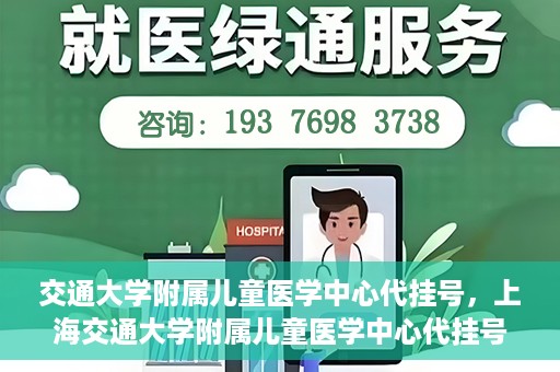 交通大学附属儿童医学中心代挂号，上海交通大学附属儿童医学中心代挂号服务解析