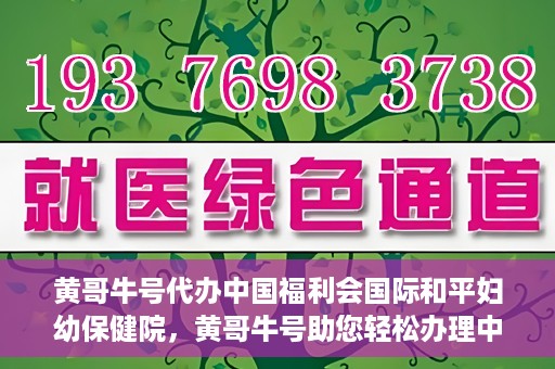 黄哥牛号代办中国福利会国际和平妇幼保健院，黄哥牛号助您轻松办理中国福利会国际和平妇幼保健院手续代办服务