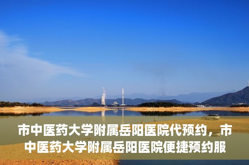 市中医药大学附属岳阳医院代预约，市中医药大学附属岳阳医院便捷预约服务启动
