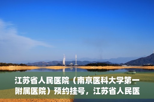 江苏省人民医院（南京医科大学第一附属医院）预约挂号，江苏省人民医院（南京医科大学第一附属医院）挂号预约攻略