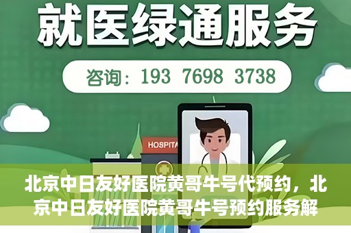 北京中日友好医院黄哥牛号代预约，北京中日友好医院黄哥牛号预约服务解析