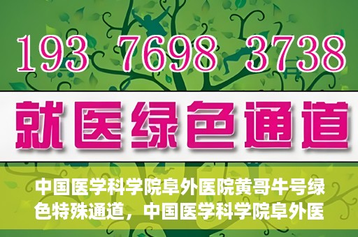 中国医学科学院阜外医院黄哥牛号绿色特殊通道，中国医学科学院阜外医院黄哥牛号，绿色特殊通道的医学力量探索
