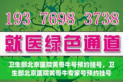 卫生部北京医院黄哥牛号预约挂号，卫生部北京医院黄哥牛专家号预约挂号攻略