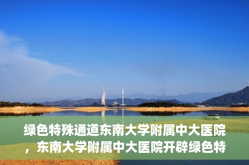 绿色特殊通道东南大学附属中大医院，东南大学附属中大医院开辟绿色特殊通道