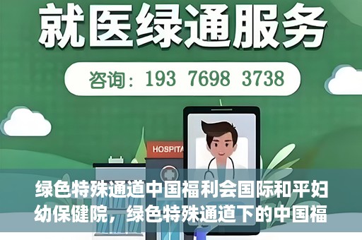 绿色特殊通道中国福利会国际和平妇幼保健院，绿色特殊通道下的中国福利会国际和平妇幼保健院，守护母婴健康的温馨港湾