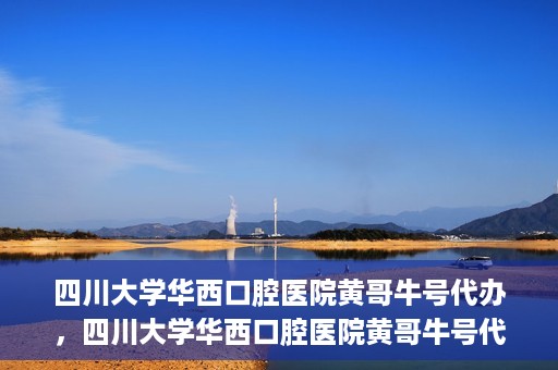 四川大学华西口腔医院黄哥牛号代办，四川大学华西口腔医院黄哥牛号代办，专业信赖之选