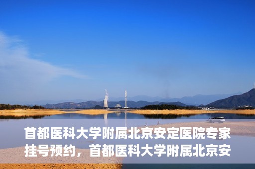 首都医科大学附属北京安定医院专家挂号预约，首都医科大学附属北京安定医院专家挂号预约攻略解析