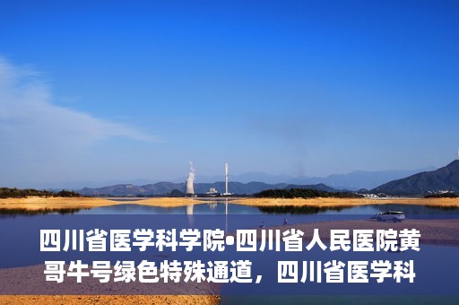 四川省医学科学院•四川省人民医院黄哥牛号绿色特殊通道，四川省医学科学院·四川省人民医院黄哥牛号绿色就医特殊通道