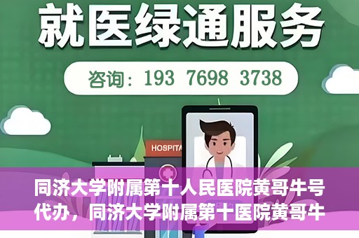 同济大学附属第十人民医院黄哥牛号代办，同济大学附属第十医院黄哥牛号预约代办服务解析