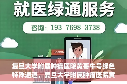 复旦大学附属肿瘤医院黄哥牛号绿色特殊通道，复旦大学附属肿瘤医院黄哥牛号，绿色特殊通道揭秘