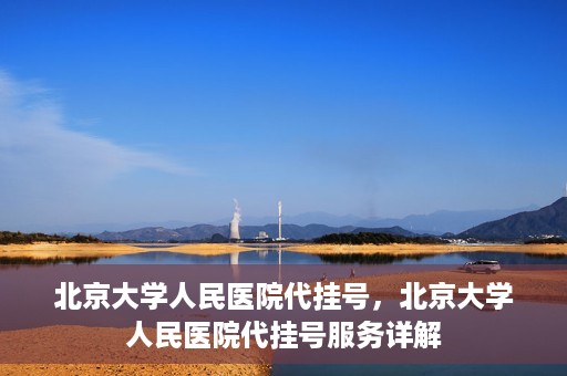 北京大学人民医院代挂号，北京大学人民医院代挂号服务详解