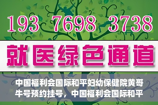 中国福利会国际和平妇幼保健院黄哥牛号预约挂号，中国福利会国际和平妇幼保健院黄哥牛号——预约挂号攻略