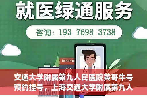 交通大学附属第九人民医院黄哥牛号预约挂号，上海交通大学附属第九人民医院黄哥名医号预约挂号攻略