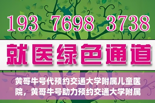 黄哥牛号代预约交通大学附属儿童医院，黄哥牛号助力预约交通大学附属儿童医院专业服务