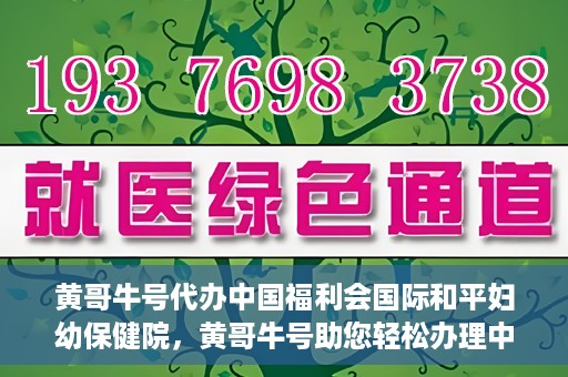 黄哥牛号代办中国福利会国际和平妇幼保健院，黄哥牛号助您轻松办理中国福利会国际和平妇幼保健院手续代办服务