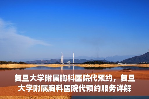 复旦大学附属胸科医院代预约，复旦大学附属胸科医院代预约服务详解