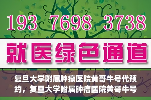 复旦大学附属肿瘤医院黄哥牛号代预约，复旦大学附属肿瘤医院黄哥牛号预约服务解析