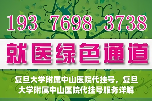 复旦大学附属中山医院代挂号，复旦大学附属中山医院代挂号服务详解