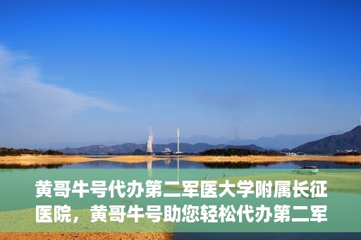 黄哥牛号代办第二军医大学附属长征医院，黄哥牛号助您轻松代办第二军医大学附属长征医院事务