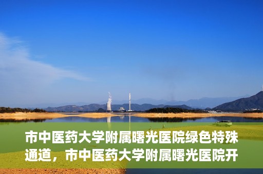 市中医药大学附属曙光医院绿色特殊通道，市中医药大学附属曙光医院开通绿色特殊通道，助力患者快速就医