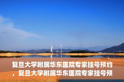 复旦大学附属华东医院专家挂号预约，复旦大学附属华东医院专家挂号预约攻略解析