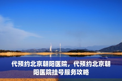 代预约北京朝阳医院，代预约北京朝阳医院挂号服务攻略