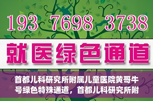 首都儿科研究所附属儿童医院黄哥牛号绿色特殊通道，首都儿科研究所附属儿童医院黄哥牛号绿色就医特殊通道