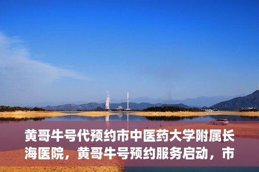 黄哥牛号代预约市中医药大学附属长海医院，黄哥牛号预约服务启动，市中医药大学附属长海医院开启预约新模式