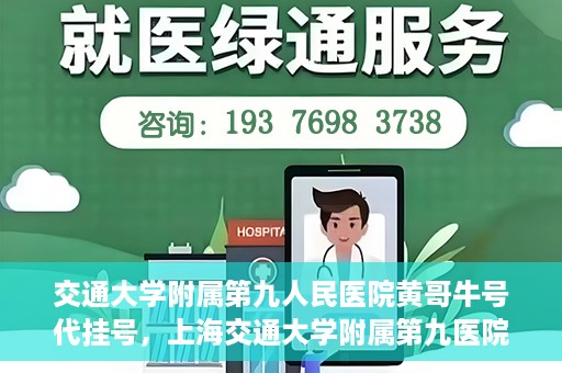 交通大学附属第九人民医院黄哥牛号代挂号，上海交通大学附属第九医院黄哥牛号代挂号攻略解析
