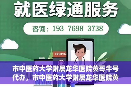 市中医药大学附属龙华医院黄哥牛号代办，市中医药大学附属龙华医院黄哥牛号代办——一站式医疗服务的信赖之选