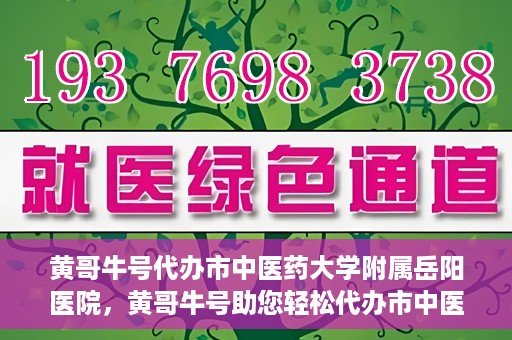 黄哥牛号代办市中医药大学附属岳阳医院，黄哥牛号助您轻松代办市中医药大学附属岳阳医院事务