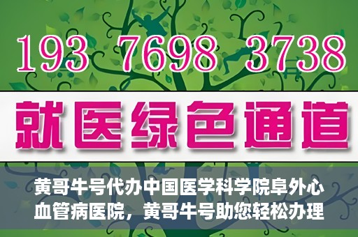 黄哥牛号代办中国医学科学院阜外心血管病医院，黄哥牛号助您轻松办理中国医学科学院阜外心血管病医院手续服务