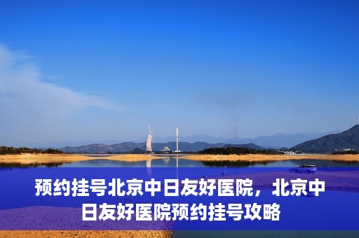 预约挂号北京中日友好医院，北京中日友好医院预约挂号攻略