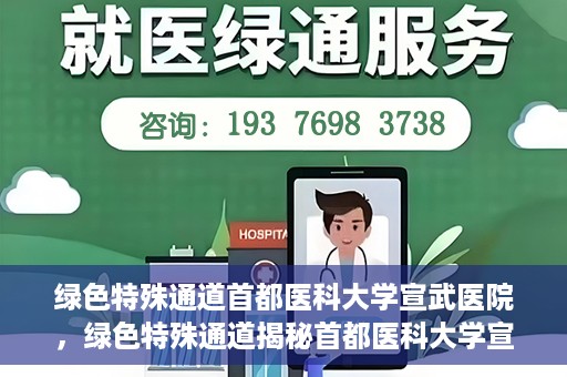 绿色特殊通道首都医科大学宣武医院，绿色特殊通道揭秘首都医科大学宣武医院的独特之处