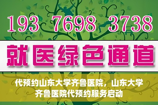 代预约山东大学齐鲁医院，山东大学齐鲁医院代预约服务启动