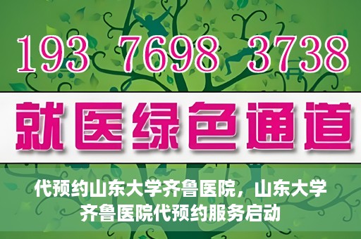 代预约山东大学齐鲁医院，山东大学齐鲁医院代预约服务启动