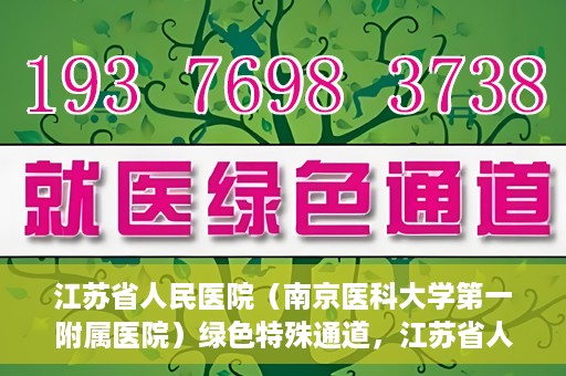 江苏省人民医院（南京医科大学第一附属医院）绿色特殊通道，江苏省人民医院绿色特殊通道，健康守护的快捷通道