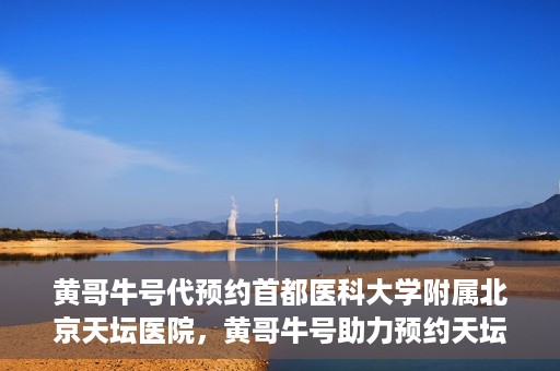 黄哥牛号代预约首都医科大学附属北京天坛医院，黄哥牛号助力预约天坛医院，专业医疗预约服务开启