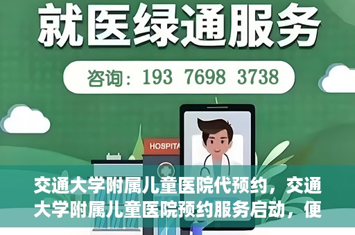 交通大学附属儿童医院代预约，交通大学附属儿童医院预约服务启动，便捷代预约通道开启
