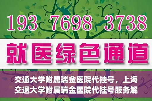 交通大学附属瑞金医院代挂号，上海交通大学附属瑞金医院代挂号服务解析