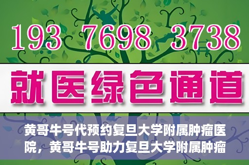 黄哥牛号代预约复旦大学附属肿瘤医院，黄哥牛号助力复旦大学附属肿瘤医院预约服务启动