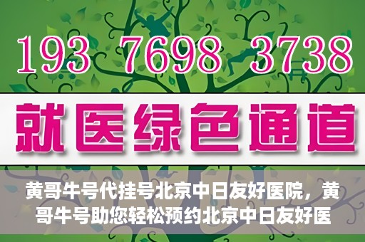 黄哥牛号代挂号北京中日友好医院，黄哥牛号助您轻松预约北京中日友好医院挂号服务