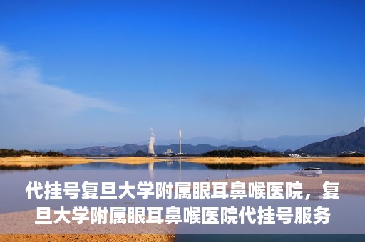 代挂号复旦大学附属眼耳鼻喉医院，复旦大学附属眼耳鼻喉医院代挂号服务详解