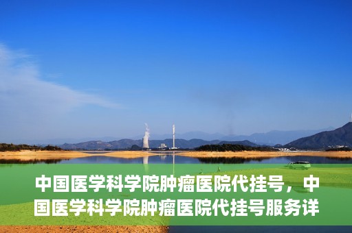 中国医学科学院肿瘤医院代挂号，中国医学科学院肿瘤医院代挂号服务详解