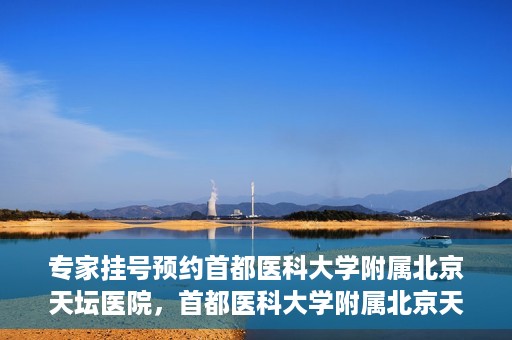 专家挂号预约首都医科大学附属北京天坛医院，首都医科大学附属北京天坛医院专家挂号预约攻略