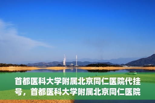 首都医科大学附属北京同仁医院代挂号，首都医科大学附属北京同仁医院便捷代挂号服务解析