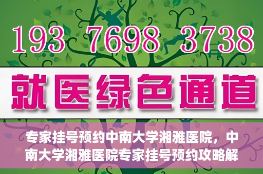 专家挂号预约中南大学湘雅医院，中南大学湘雅医院专家挂号预约攻略解析