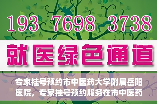 专家挂号预约市中医药大学附属岳阳医院，专家挂号预约服务在市中医药大学附属岳阳医院开通