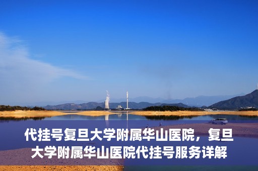 代挂号复旦大学附属华山医院，复旦大学附属华山医院代挂号服务详解
