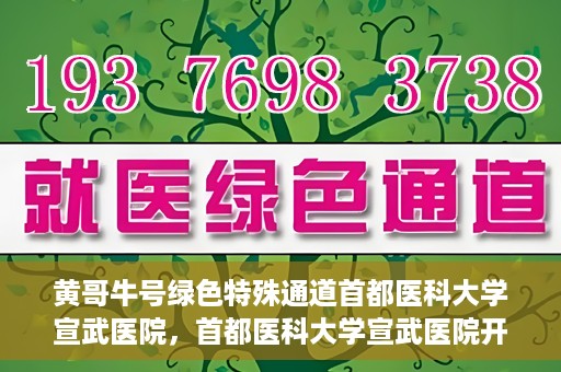 黄哥牛号绿色特殊通道首都医科大学宣武医院，首都医科大学宣武医院开通黄哥牛号绿色特殊通道